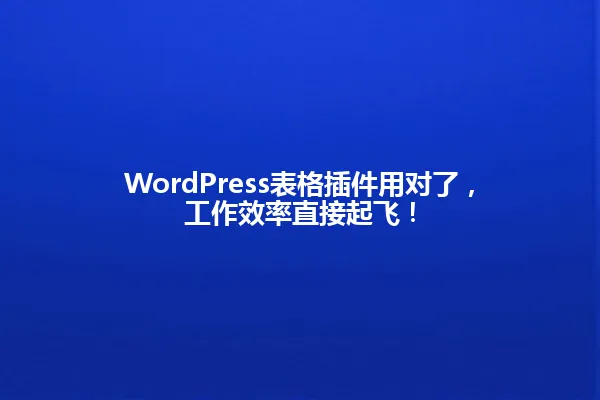 WordPress表格插件用对了,工作效率直接起飞! 一