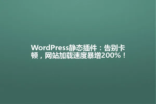 WordPress静态插件:告别卡顿,网站加载速度暴增200%! 一
