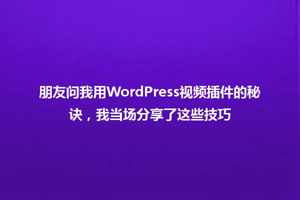 朋友问我用WordPress视频插件的秘诀,我当场分享了这些技巧 一