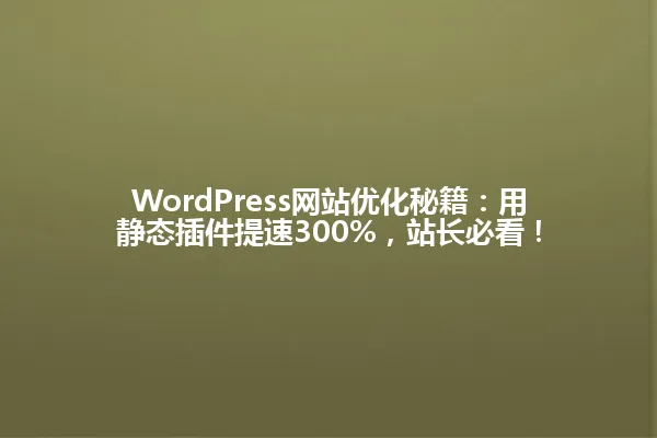 WordPress网站优化秘籍：用静态插件提速300%，站长必看！ 一