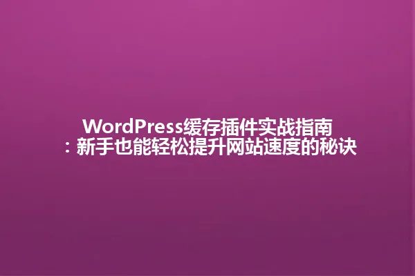 WordPress缓存插件实战指南:新手也能轻松提升网站速度的秘诀 一