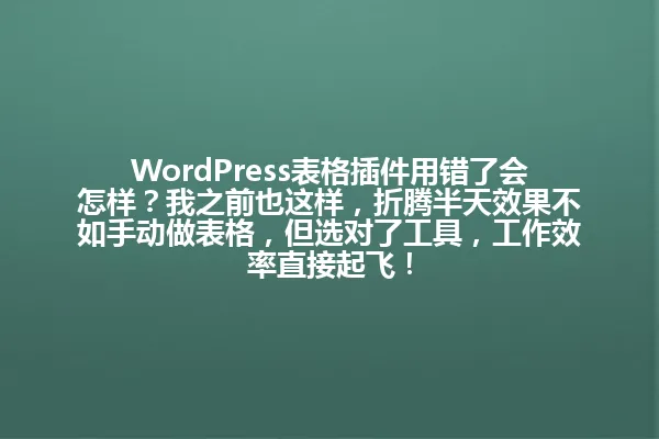 WordPress表格插件用错了会怎样?我之前也这样,折腾半天效果不如手动做表格,但选对了工具,工作效率直接起飞! 一