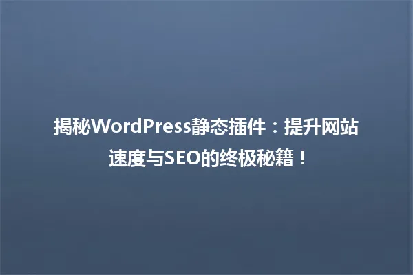 揭秘WordPress静态插件:提升网站速度与SEO的终极秘籍! 一