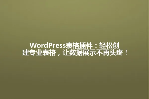 WordPress表格插件:轻松创建专业表格,让数据展示不再头疼! 一