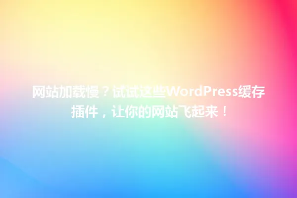 网站加载慢？试试这些WordPress缓存插件，让你的网站飞起来！ 一
