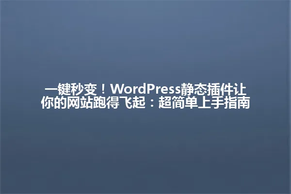 一键秒变!WordPress静态插件让你的网站跑得飞起:超简单上手指南 一