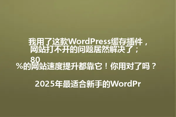 我用了这款WordPress缓存插件,网站打不开的问题居然解决了;
80%的网站速度提升都靠它!你用对了吗?
2025年最适合新手的WordPress缓存插件推荐 一
