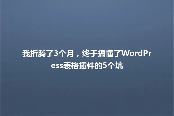 我折腾了3个月,终于搞懂了WordPress表格插件的5个坑 一