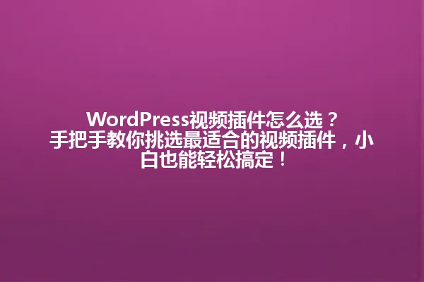 WordPress视频插件怎么选？手把手教你挑选最适合的视频插件，小白也能轻松搞定！ 一