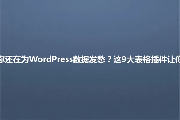 2025年,你还在为WordPress数据发愁?这9大表格插件让你轻松制表! 一