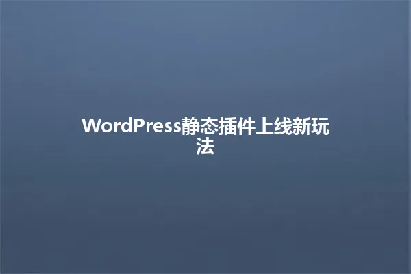 WordPress静态插件上线新玩法 一