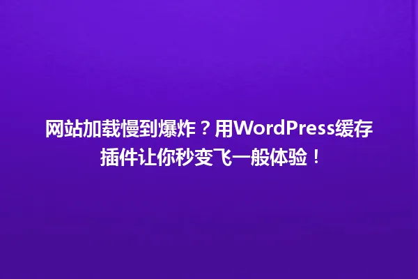 网站加载慢到爆炸?用WordPress缓存插件让你秒变飞一般体验! 一