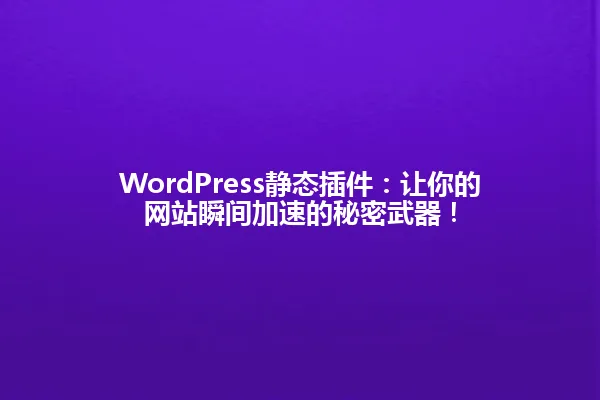 WordPress静态插件：让你的网站瞬间加速的秘密武器！ 一