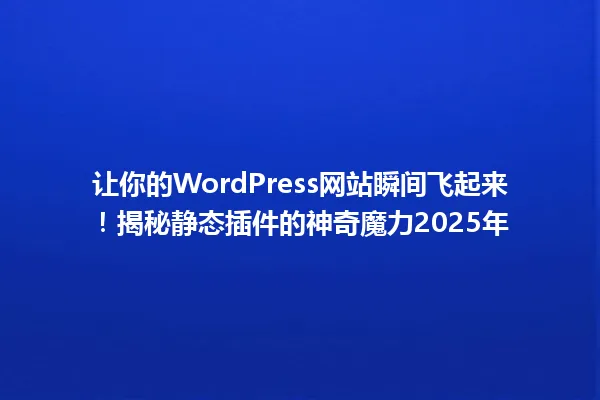 让你的WordPress网站瞬间飞起来！揭秘静态插件的神奇魔力2025年 一