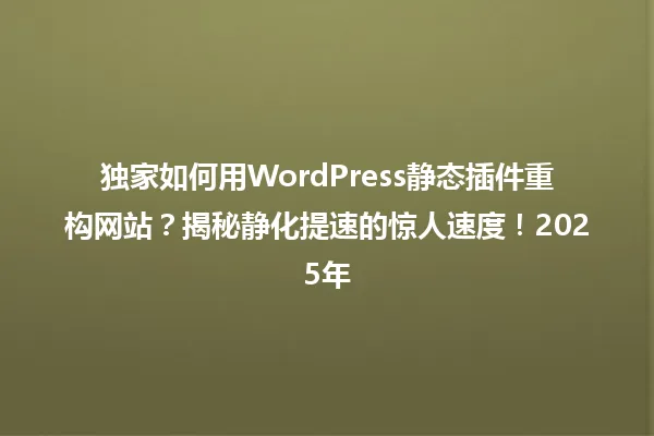 独家如何用WordPress静态插件重构网站?揭秘静化提速的惊人速度!2025年 一