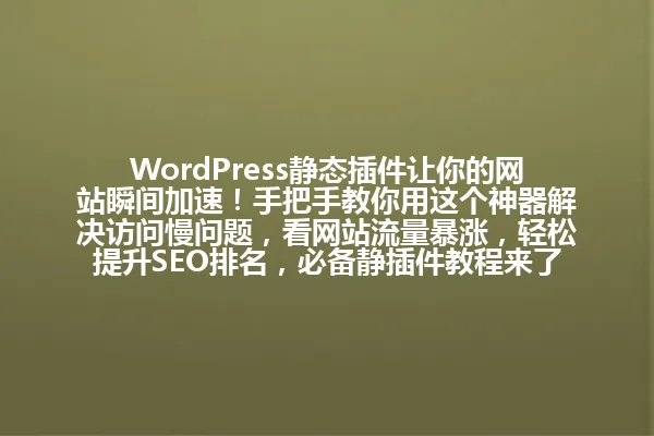 WordPress静态插件让你的网站瞬间加速！手把手教你用这个神器解决访问慢问题，看网站流量暴涨，轻松提升SEO排名，必备静插件教程来了！ 一
