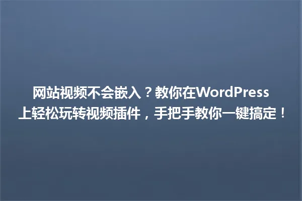 网站视频不会嵌入?教你在WordPress上轻松玩转视频插件,手把手教你一键搞定! 一