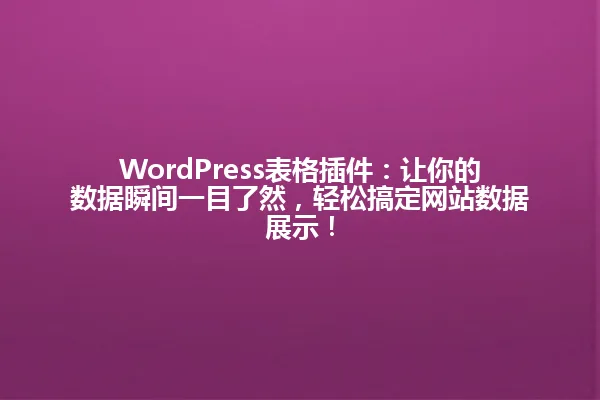 WordPress表格插件:让你的数据瞬间一目了然,轻松搞定网站数据展示! 一