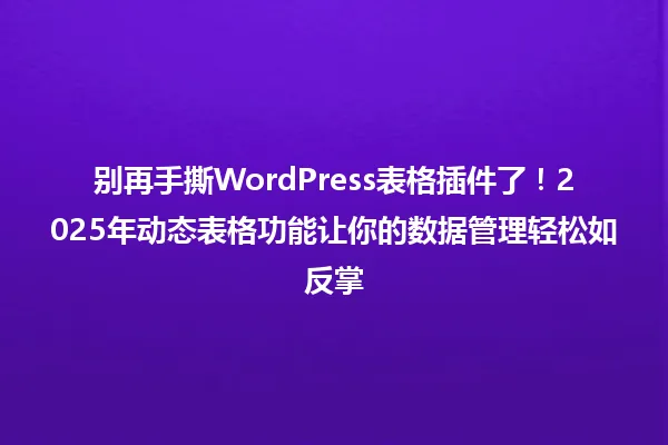 别再手撕WordPress表格插件了!2025年动态表格功能让你的数据管理轻松如反掌 一