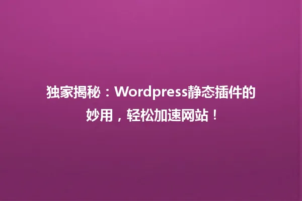 独家揭秘:Wordpress静态插件的妙用,轻松加速网站! 一