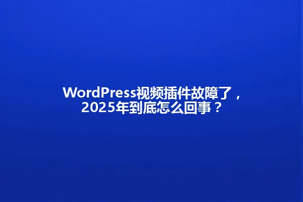 WordPress视频插件故障了,2025年到底怎么回事? 一