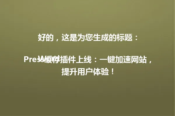 好的,这是为您生成的标题:
WordPress缓存插件上线:一键加速网站,提升用户体验! 一