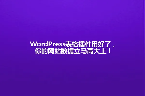 WordPress表格插件用好了,你的网站数据立马高大上! 一