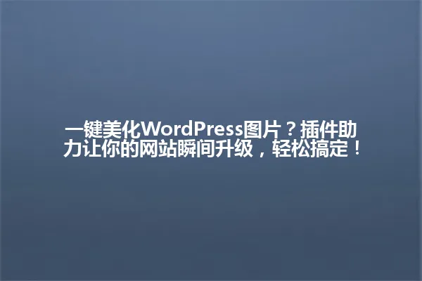 一键美化WordPress图片?插件助力让你的网站瞬间升级,轻松搞定! 一