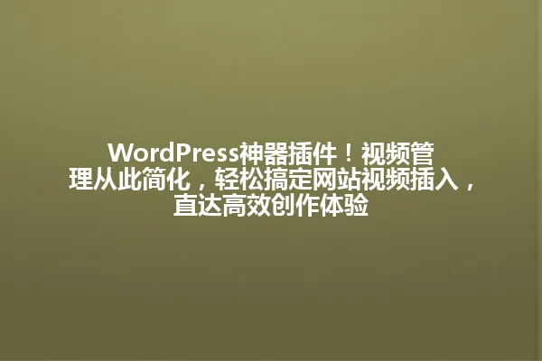 WordPress神器插件!视频管理从此简化,轻松搞定网站视频插入,直达高效创作体验 一