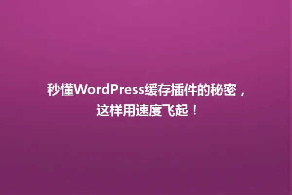秒懂WordPress缓存插件的秘密,这样用速度飞起! 一