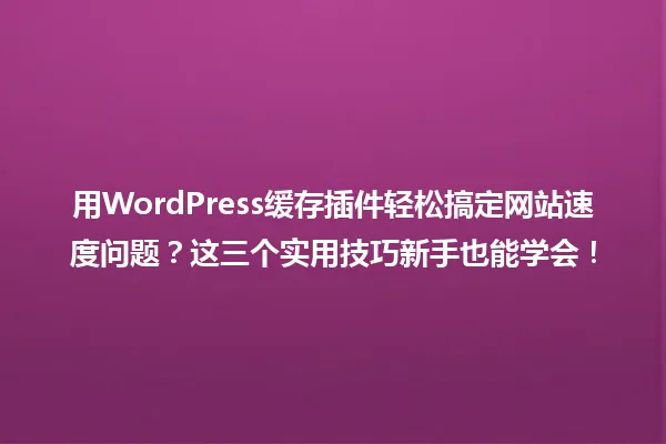 用WordPress缓存插件轻松搞定网站速度问题?这三个实用技巧新手也能学会! 一