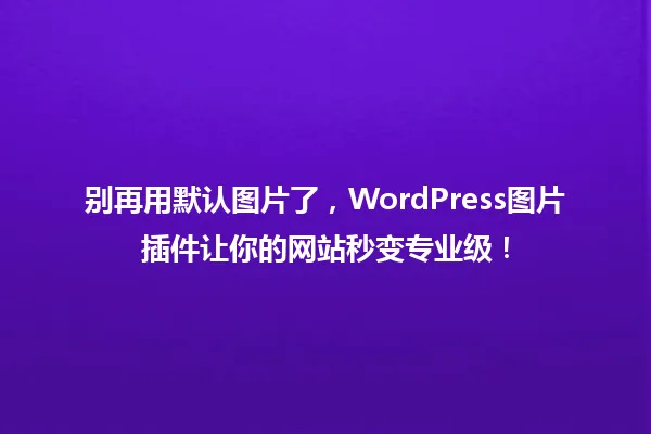 别再用默认图片了,WordPress图片插件让你的网站秒变专业级! 一