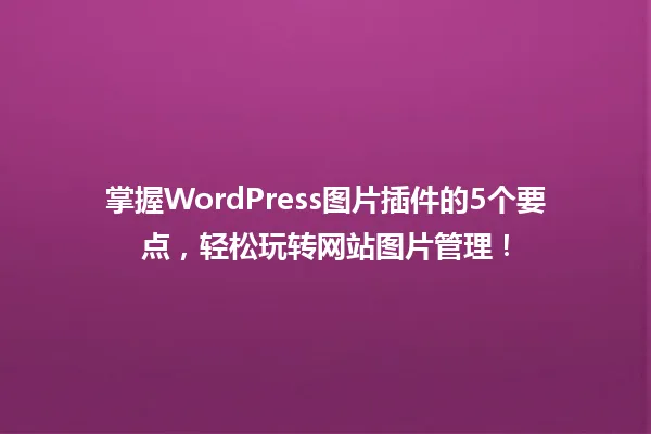 掌握WordPress图片插件的5个要点,轻松玩转网站图片管理! 一