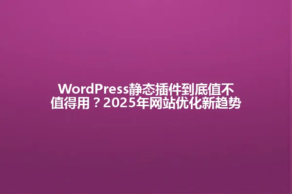 WordPress静态插件到底值不值得用?2025年网站优化新趋势 一