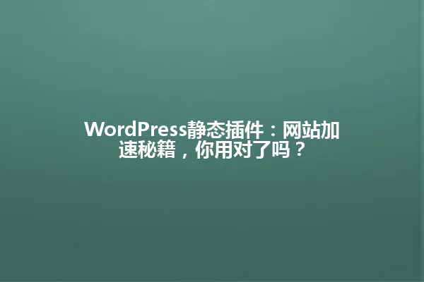 WordPress静态插件:网站加速秘籍,你用对了吗? 一