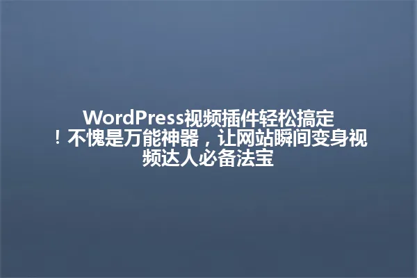 WordPress视频插件轻松搞定!不愧是万能神器,让网站瞬间变身视频达人必备法宝 一