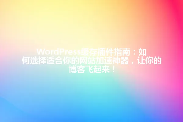 WordPress缓存插件指南：如何选择适合你的网站加速神器，让你的博客飞起来！ 一