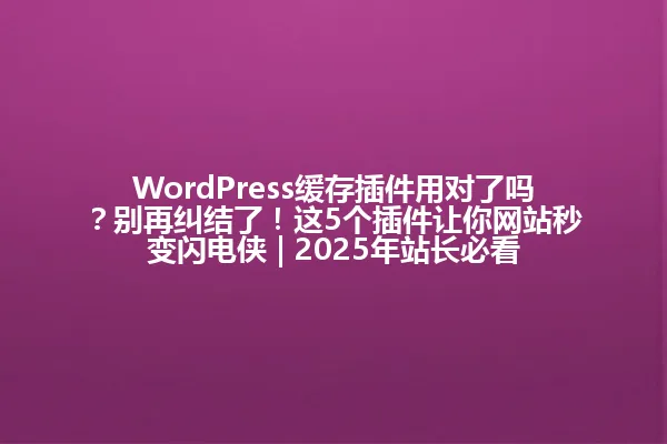 WordPress缓存插件用对了吗？别再纠结了！这5个插件让你网站秒变闪电侠 | 2025年站长必看 一