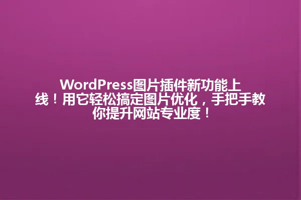 WordPress图片插件新功能上线!用它轻松搞定图片优化,手把手教你提升网站专业度! 一