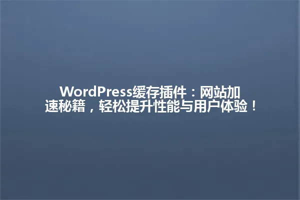 WordPress缓存插件：网站加速秘籍，轻松提升性能与用户体验！ 一