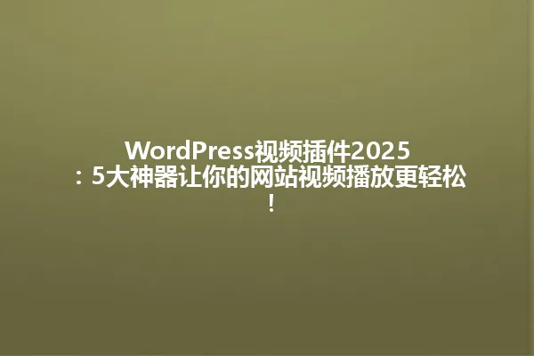 WordPress视频插件2025:5大神器让你的网站视频播放更轻松! 一