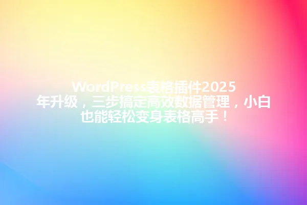 WordPress表格插件2025年升级,三步搞定高效数据管理,小白也能轻松变身表格高手! 一