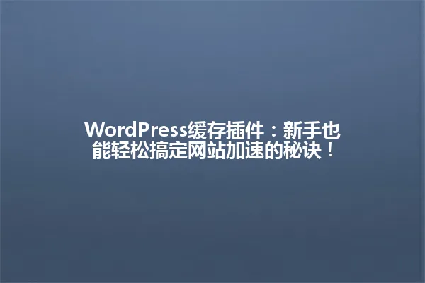 WordPress缓存插件：新手也能轻松搞定网站加速的秘诀！ 一