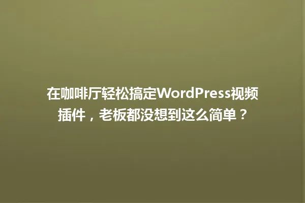 在咖啡厅轻松搞定WordPress视频插件,老板都没想到这么简单? 一