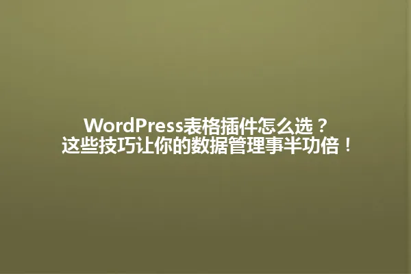 WordPress表格插件怎么选?这些技巧让你的数据管理事半功倍! 一