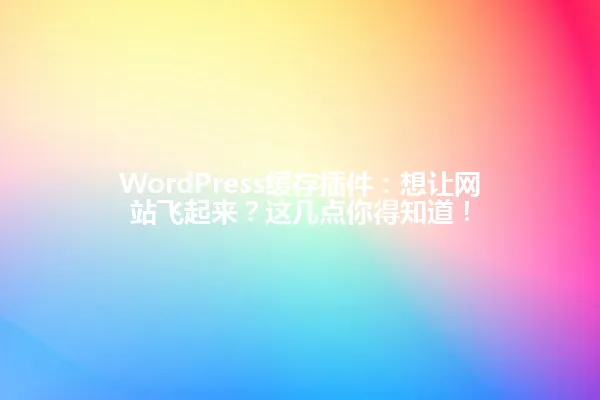 WordPress缓存插件：想让网站飞起来？这几点你得知道！ 一