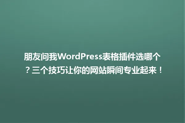 朋友问我WordPress表格插件选哪个?三个技巧让你的网站瞬间专业起来! 一