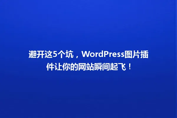 避开这5个坑，WordPress图片插件让你的网站瞬间起飞！ 一
