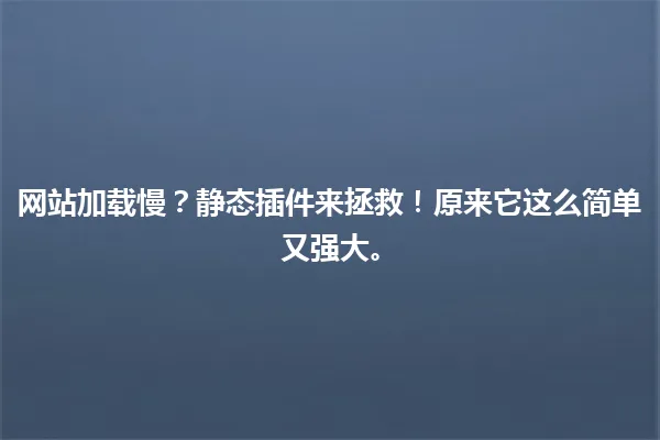 网站加载慢?静态插件来拯救!原来它这么简单又强大。 一