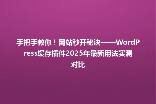 手把手教你!网站秒开秘诀——WordPress缓存插件2025年最新用法实测对比 一